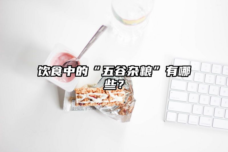 饮食中的“五谷杂粮”有哪些？