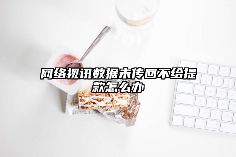 网络视讯数据未传回不给提现怎么办