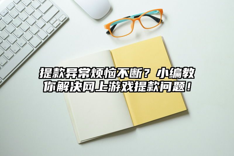 提现异常烦恼不断？小编教你解决网上游戏提现问题！