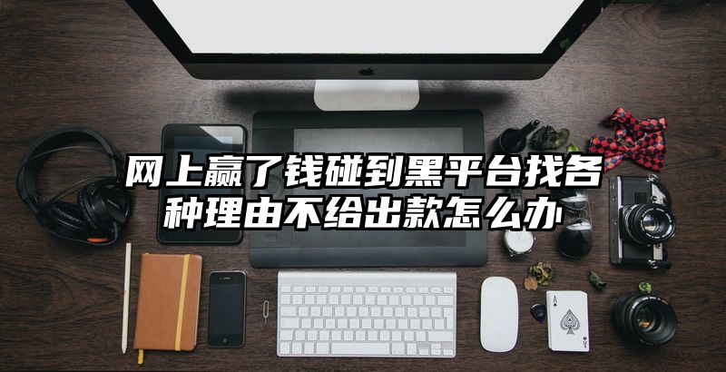 网上赢了钱碰到黑平台找各种理由不给出款怎么办