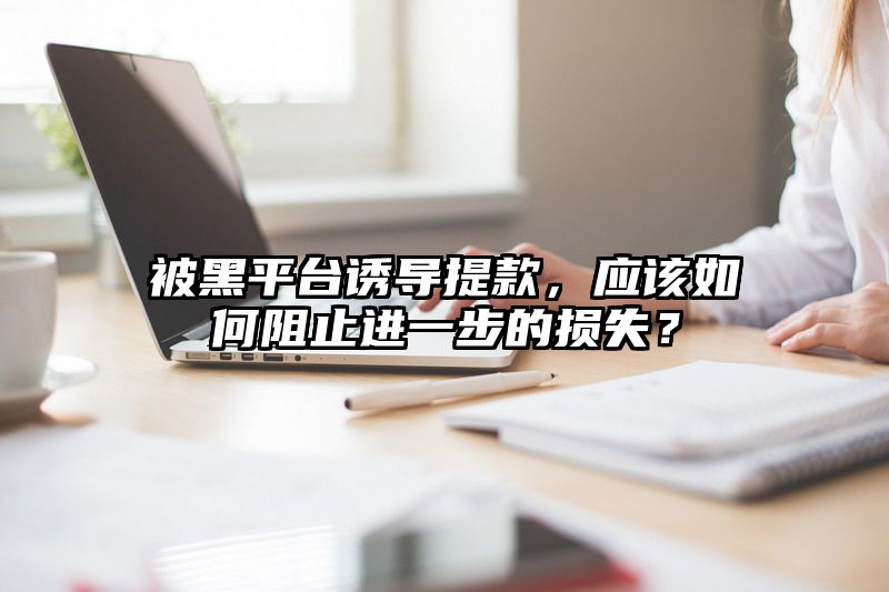 被黑平台诱导提现，应该如何阻止进一步的损失？