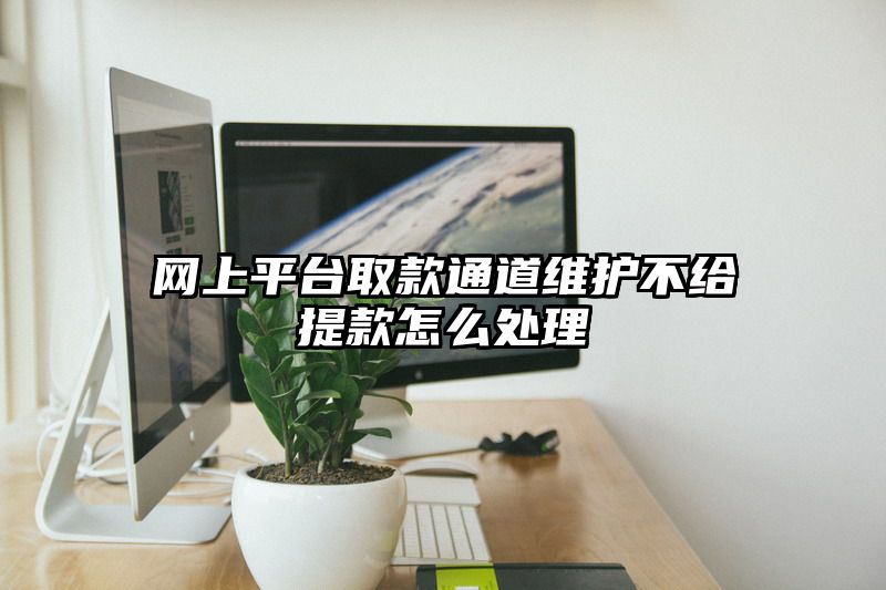 网上平台取款通道维护不给提现怎么处理