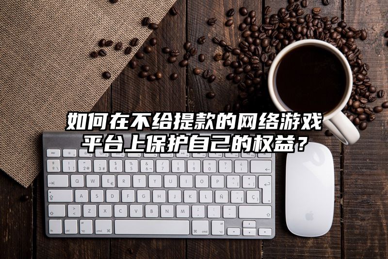 如何在不给提现的网络游戏平台上保护自己的权益？