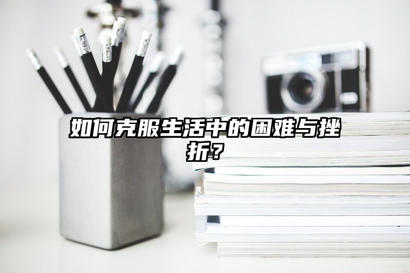 如何克服生活中的困难与挫折？