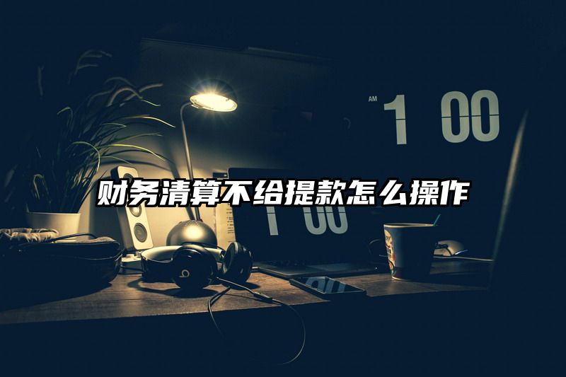 财务清算不给提现怎么操作