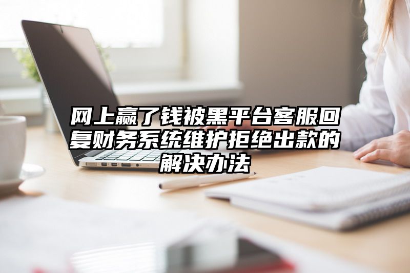 网上赢了钱被黑平台客服回复财务系统维护拒绝出款的解决办法