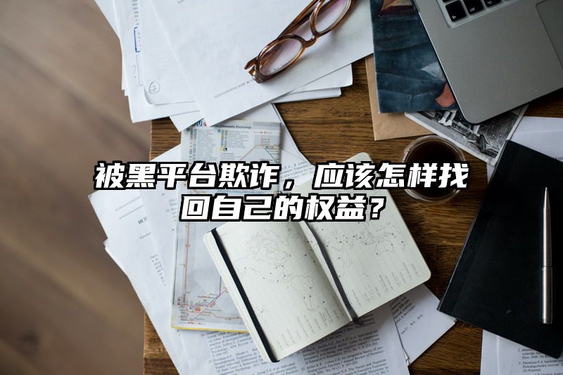 被黑平台欺诈，应该怎样找回自己的权益？