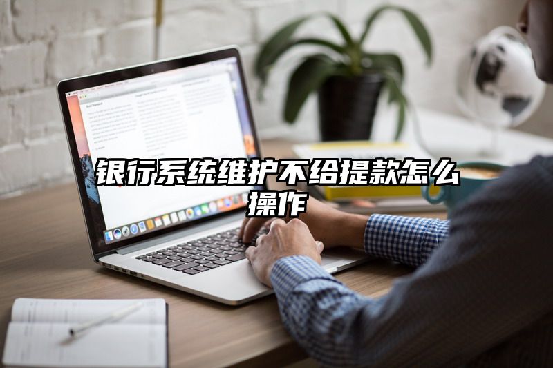 银行系统维护不给提现怎么操作