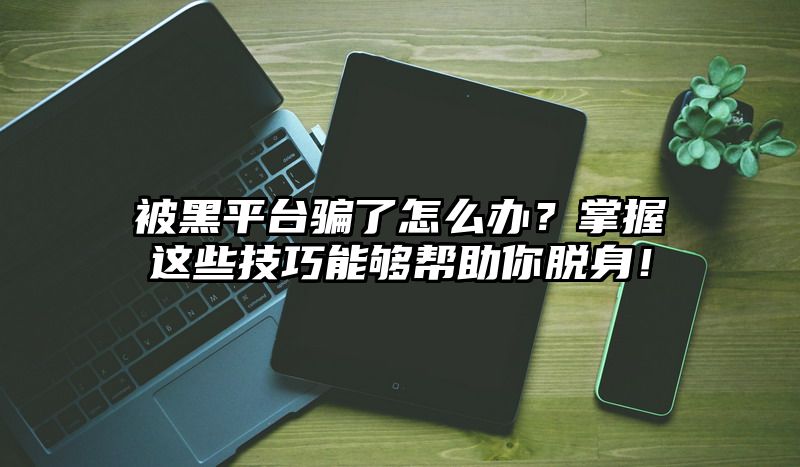 被黑平台骗了怎么办？掌握这些技巧能够帮助你脱身！