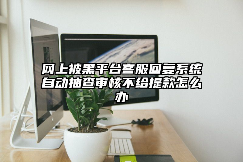 网上被黑平台客服回复系统自动抽查审核不给提现怎么办