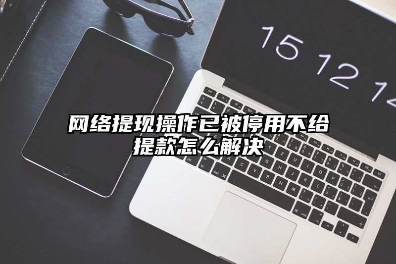 网络提现操作已被停用不给提现怎么解决