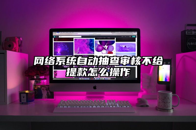 网络系统自动抽查审核不给提现怎么操作