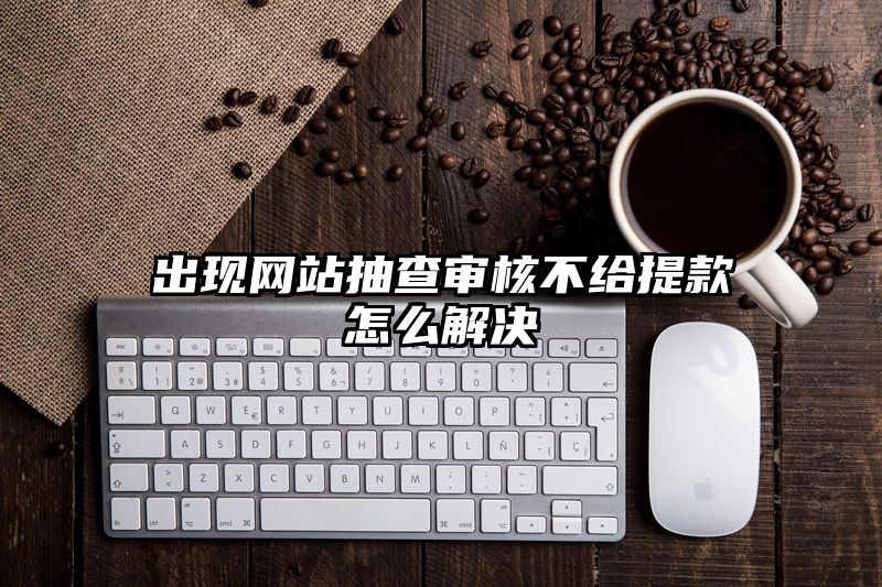 出现网站抽查审核不给提现怎么解决