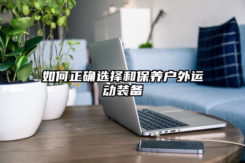 如何正确选择和保养户外运动装备