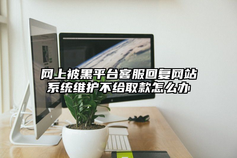 网上被黑平台客服回复网站系统维护不给取款怎么办