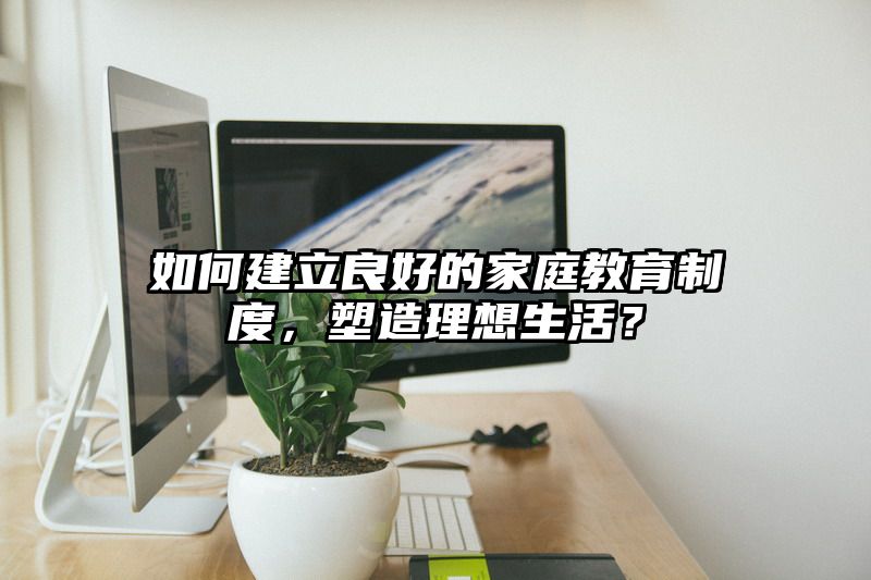 如何建立良好的家庭教育制度，塑造理想生活？