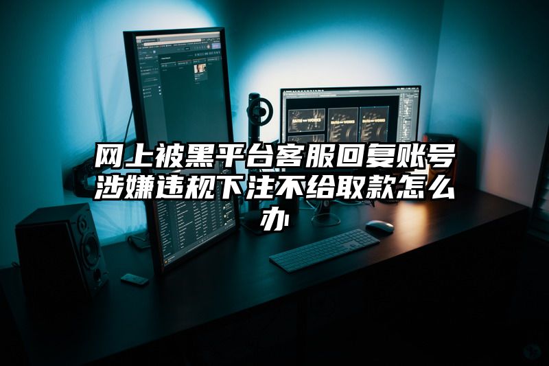 网上被黑平台客服回复账号涉嫌违规出款不给取款怎么办