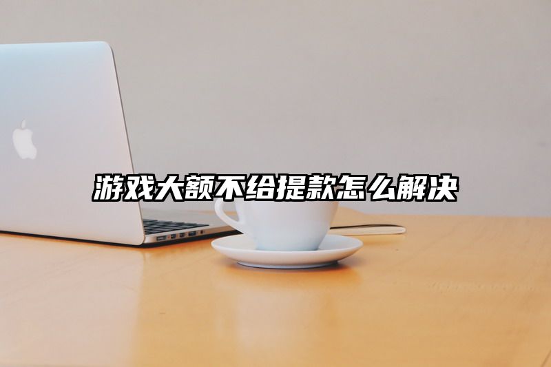 游戏大额不给提现怎么解决