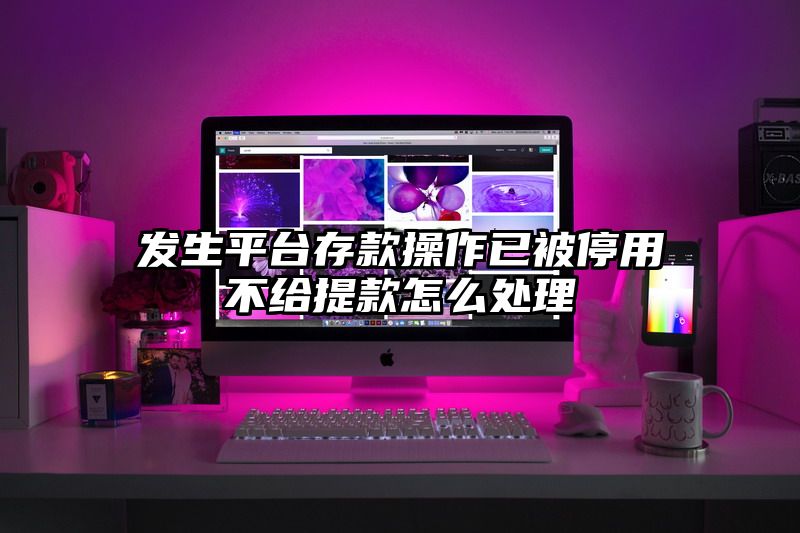 发生平台存款操作已被停用不给提现怎么处理