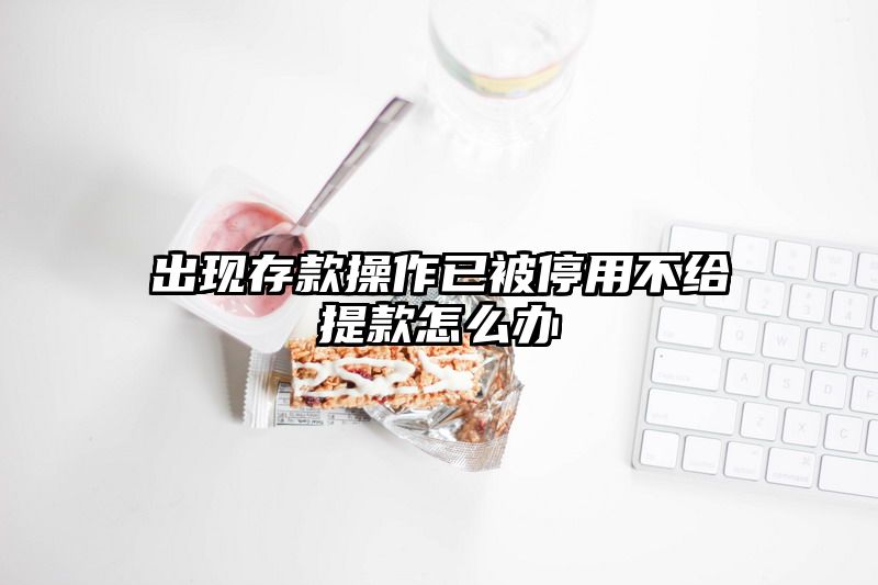 出现存款操作已被停用不给提现怎么办