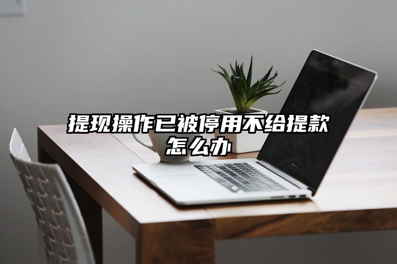 提现操作已被停用不给提现怎么办