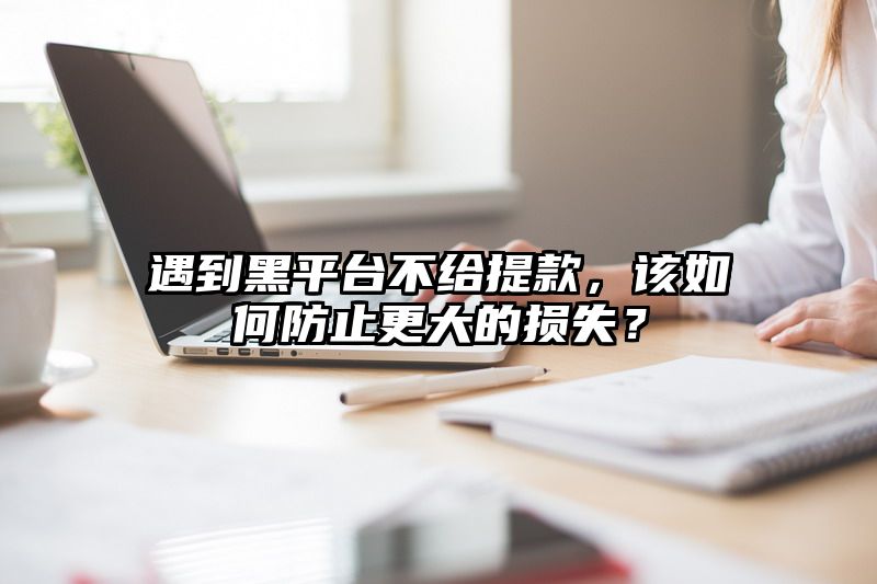 遇到黑平台不给提现，该如何防止更大的损失？