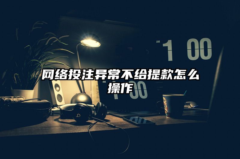 网络出款异常不给提现怎么操作