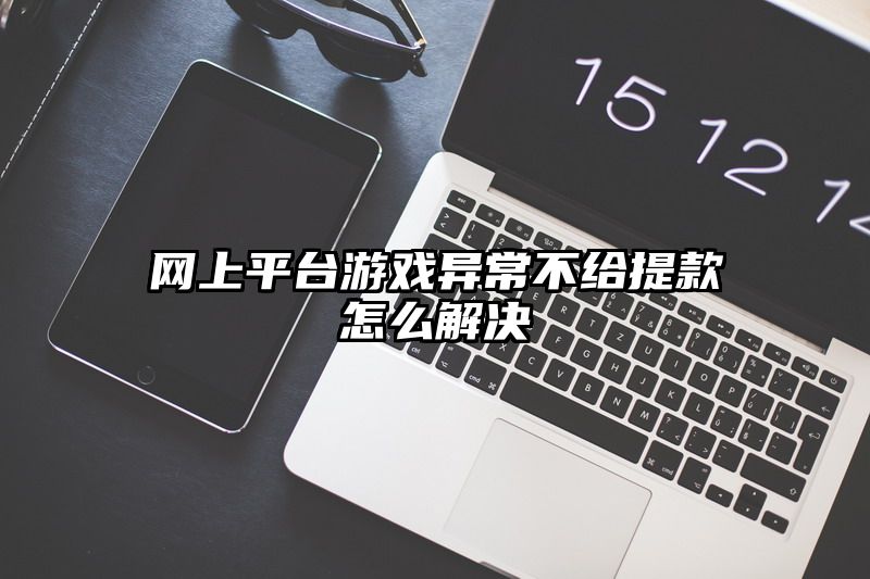 网上平台游戏异常不给提现怎么解决