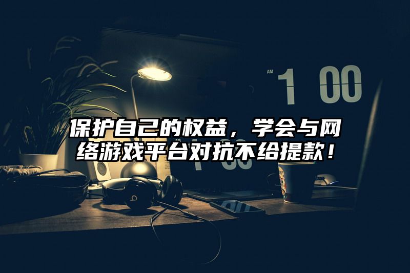 保护自己的权益，学会与网络游戏平台对抗不给提现！