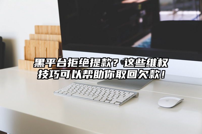 黑平台拒绝提现？这些维权技巧可以帮助你取回欠款！