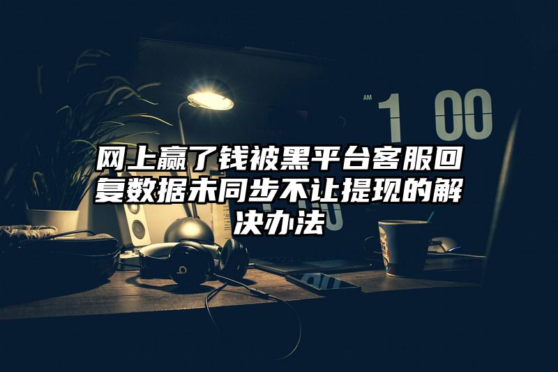 网上赢了钱被黑平台客服回复数据未同步不让提现的解决办法