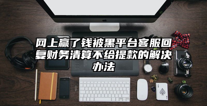 网上赢了钱被黑平台客服回复财务清算不给提现的解决办法