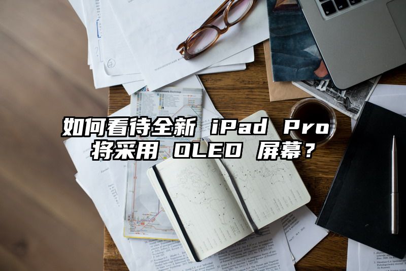 如何看待全新 iPad Pro 将采用 OLED 屏幕？