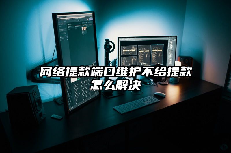 网络提现端口维护不给提现怎么解决