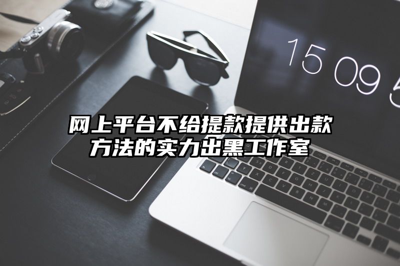 网上平台不给提现提供出款方法的实力出黑工作室