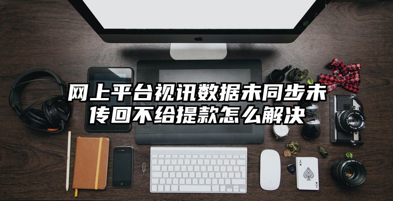 网上平台视讯数据未同步未传回不给提现怎么解决