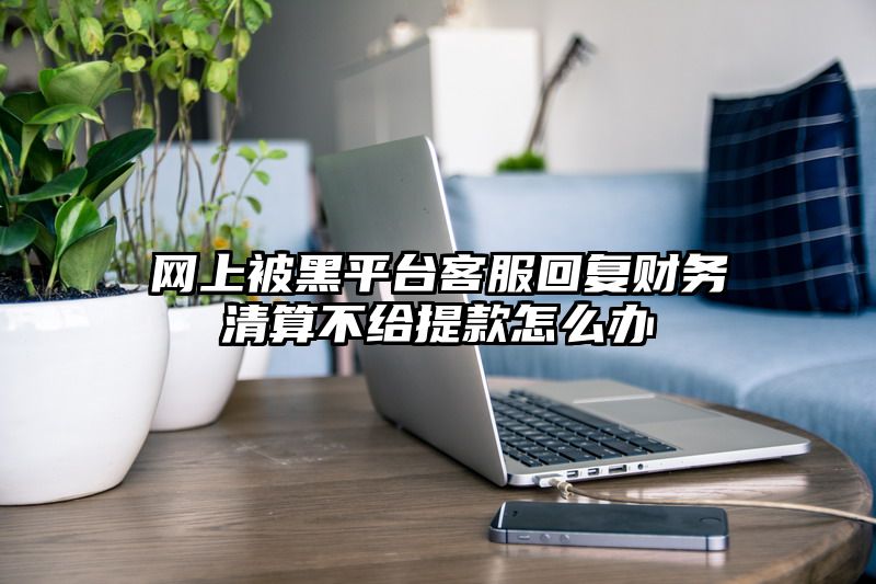 网上被黑平台客服回复财务清算不给提现怎么办