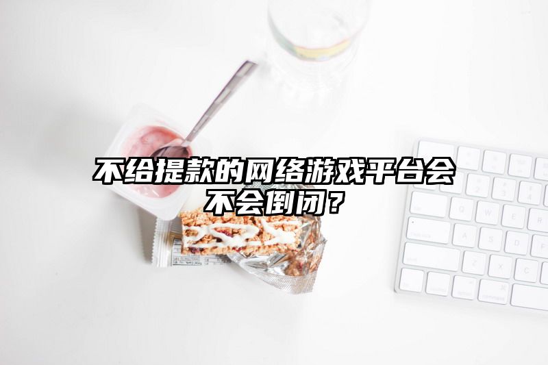 不给提现的网络游戏平台会不会倒闭？