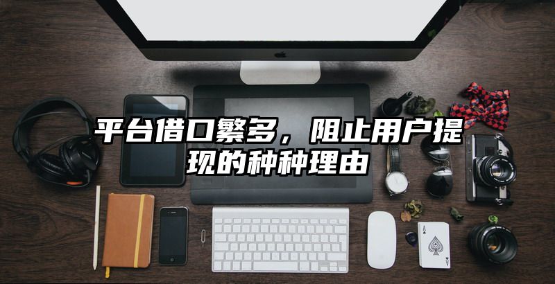 平台借口繁多，阻止用户提现的种种理由