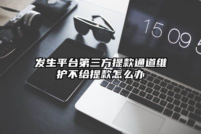 发生平台第三方提现通道维护不给提现怎么办