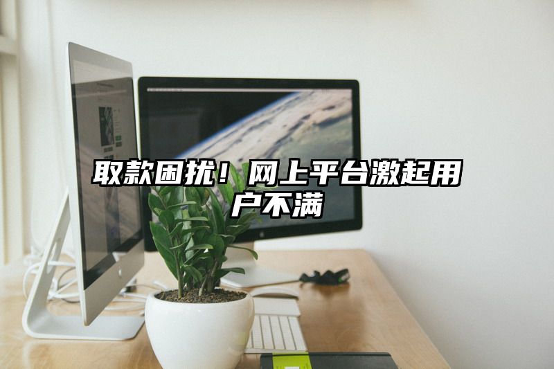 取款困扰！网上平台激起用户不满