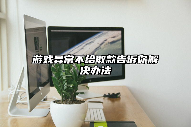 游戏异常不给取款告诉你解决办法