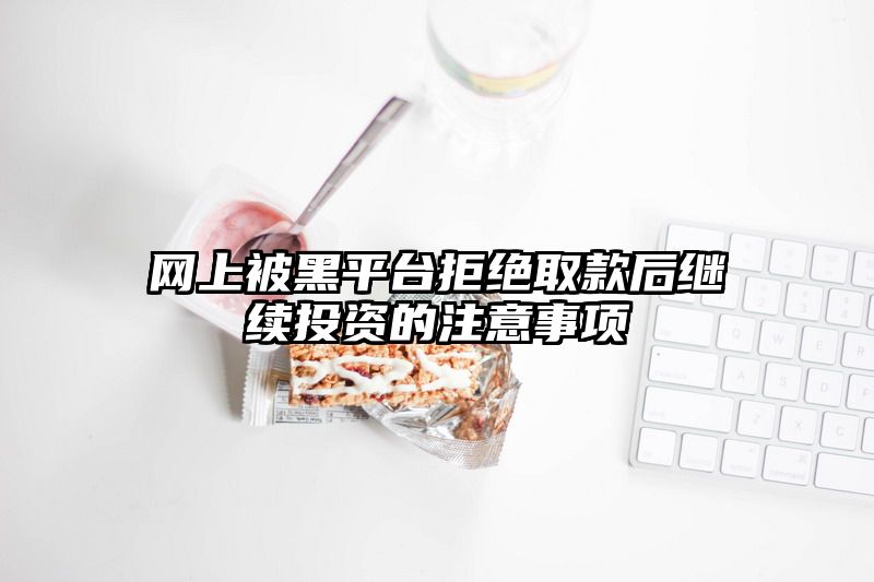 网上被黑平台拒绝取款后继续投资的注意事项