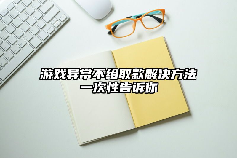 游戏异常不给取款解决方法一次性告诉你