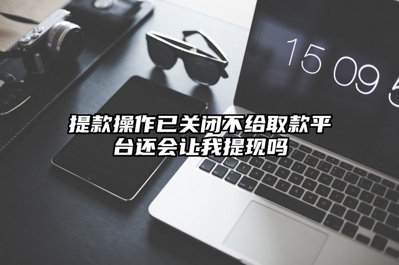 提现操作已关闭不给取款平台还会让我提现吗