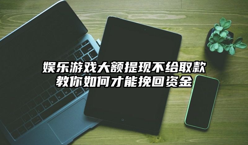 娱乐游戏大额提现不给取款教你如何才能挽回资金