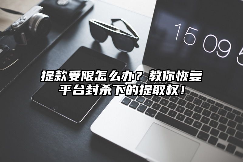 提现受限怎么办？教你恢复平台封杀下的提取权！