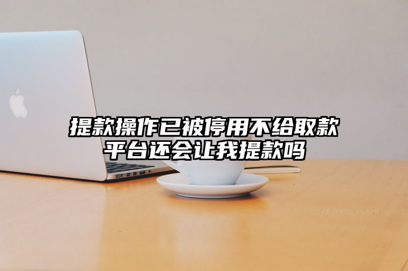 提现操作已被停用不给取款平台还会让我提现吗