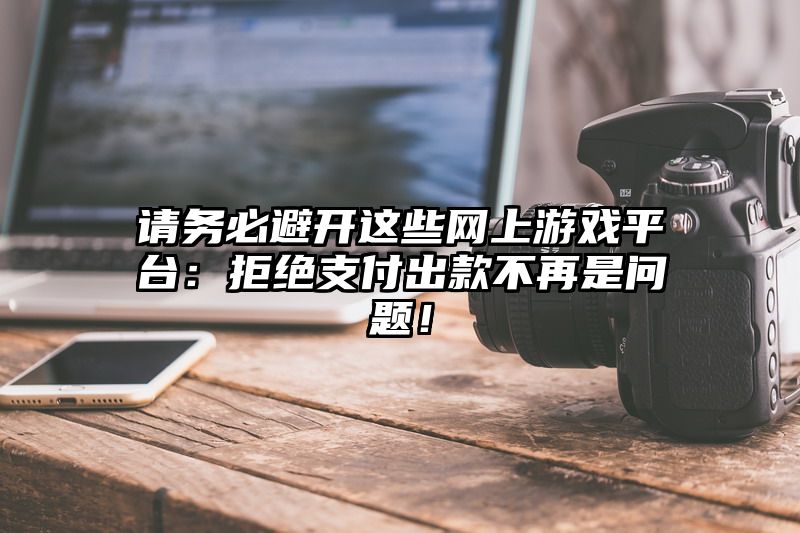 请务必避开这些网上游戏平台：拒绝支付出款不再是问题！