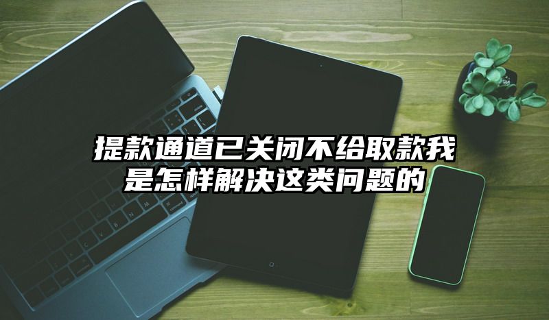 提现通道已关闭不给取款我是怎样解决这类问题的